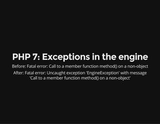 PHP 7: Exceptions in the engine
Before: Fatal error: Call to a member function method() on a non-object
After: Fatal error: Uncaught exception 'EngineException' with message
'Call to a member function method() on a non-object'
 