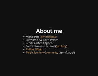 About me
Michał Pipa ( )
Software developer, trainer
Zend Certi ed Engineer
Free software enthusiast ( )
(#symfony-pl)
@michalpipa
Symfony
PHPers Silesia
Polish Symfony Community
 