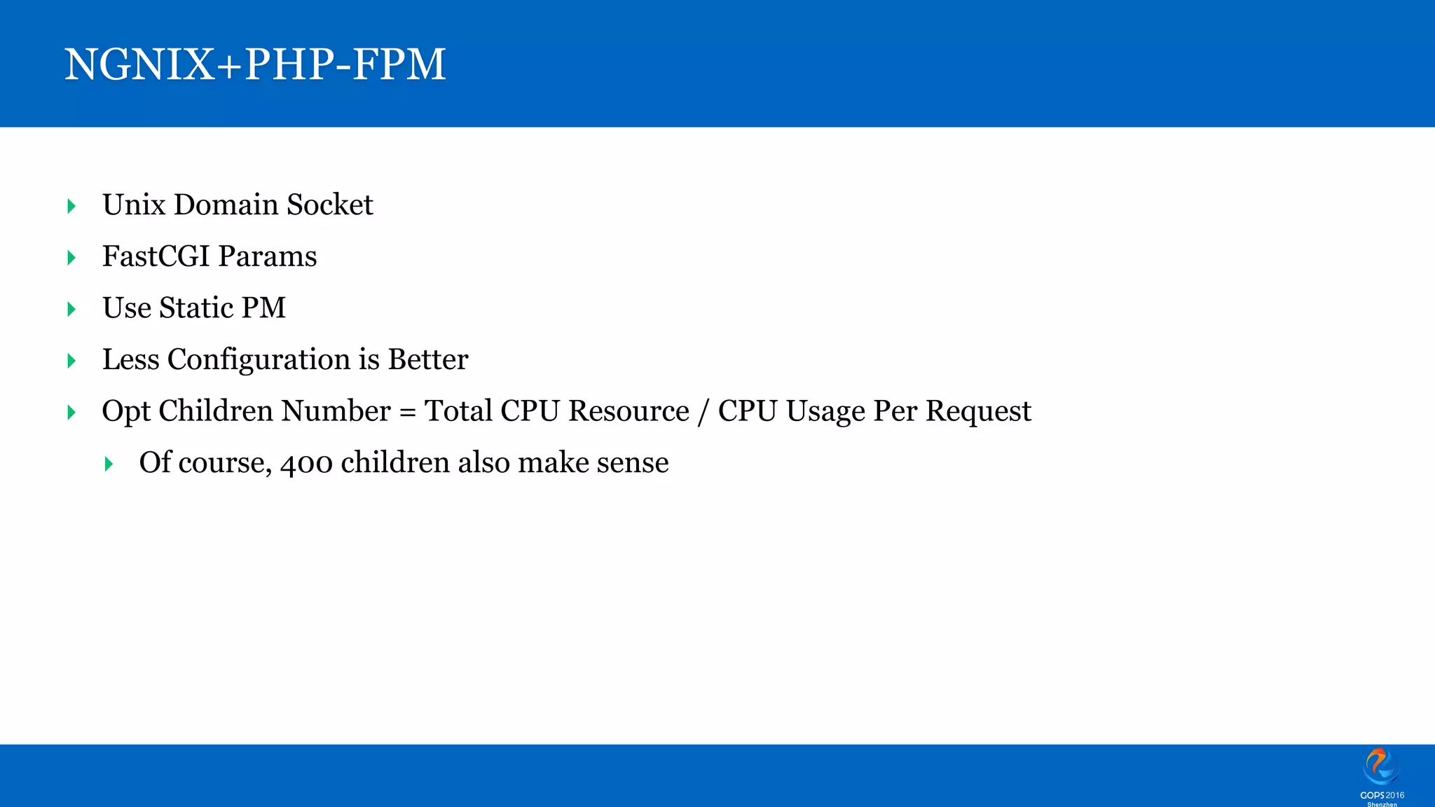 ‣ Unix Domain Socket ‣ FastCGI Params ‣ Use Static PM ‣ Less Configuration is Better ‣ Opt Children Number = Total CPU Resource / CPU Usage Per Request ‣ Of course, 400 children also make sense NGNIX+PHP-FPM 