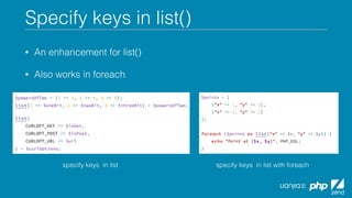 Specify keys in list()
• An enhancement for list()
• Also works in foreach
specify keys in list specify keys in list with foreach
 