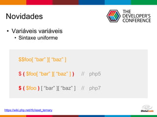 Globalcode – Open4education
• Variáveis variáveis
• Sintaxe uniforme
Novidades
https://wiki.php.net/rfc/isset_ternary
$$foo[ “bar” ][ “baz” ]
$ ( $foo[ “bar” ][ “baz” ] ) // php5
$ ( $foo ) [ “bar” ][ “baz” ] // php7
 