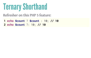 Ternary Shorthand
Refresher on this PHP 5 feature:
1 echo $count ? $count : 10; // 10
2 echo $count ?: 10; // 10
 