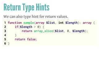 Return Type Hints
We can also type hint for return values.
1 function sample(array $list, int $length): array {
2 if($length > 0) {
3 return array_slice($list, 0, $length);
4 }
5 return false;
6 }
 