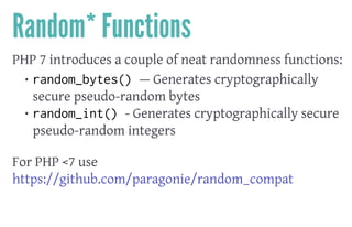 Random* Functions
PHP 7 introduces a couple of neat randomness functions:
• random_bytes() — Generates cryptographically
secure pseudo-random bytes
• random_int() - Generates cryptographically secure
pseudo-random integers
 
For PHP <7 use
https://github.com/paragonie/random_compat
 
