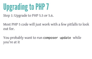 Upgrading to PHP 7
Step 1: Upgrade to PHP 5.5 or 5.6.
 
Most PHP 5 code will just work with a few pitfalls to look
out for.
 
You probably want to run composer update while
you're at it
 