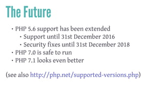 The Future
• PHP 5.6 support has been extended
• Support until 31st December 2016
• Security fixes until 31st December 2018
• PHP 7.0 is safe to run
• PHP 7.1 looks even better
 
(see also http://php.net/supported-versions.php)
 