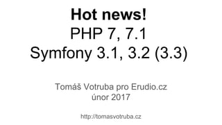 Hot news!
PHP 7, 7.1
Symfony 3.1, 3.2 (3.3)
Tomáš Votruba pro Erudio.cz
únor 2017
http://tomasvotruba.cz
 