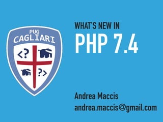 PHP 7.4
Andrea Maccis
andrea.maccis@gmail.com
WHAT’S NEW IN
 