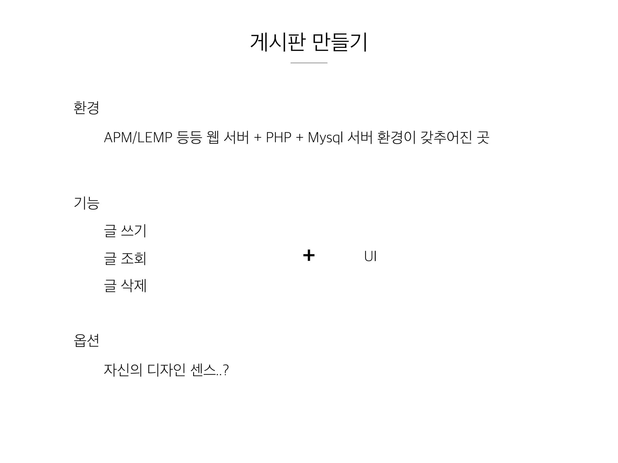 환경
APM/LEMP 등등 웹 서버 + PHP + Mysql 서버 환경이 갖추어진 곳
기능
글 쓰기
글 조회
글 삭제
UI+
옵션
자신의 디자인 센스..?
게시판 만들기
 