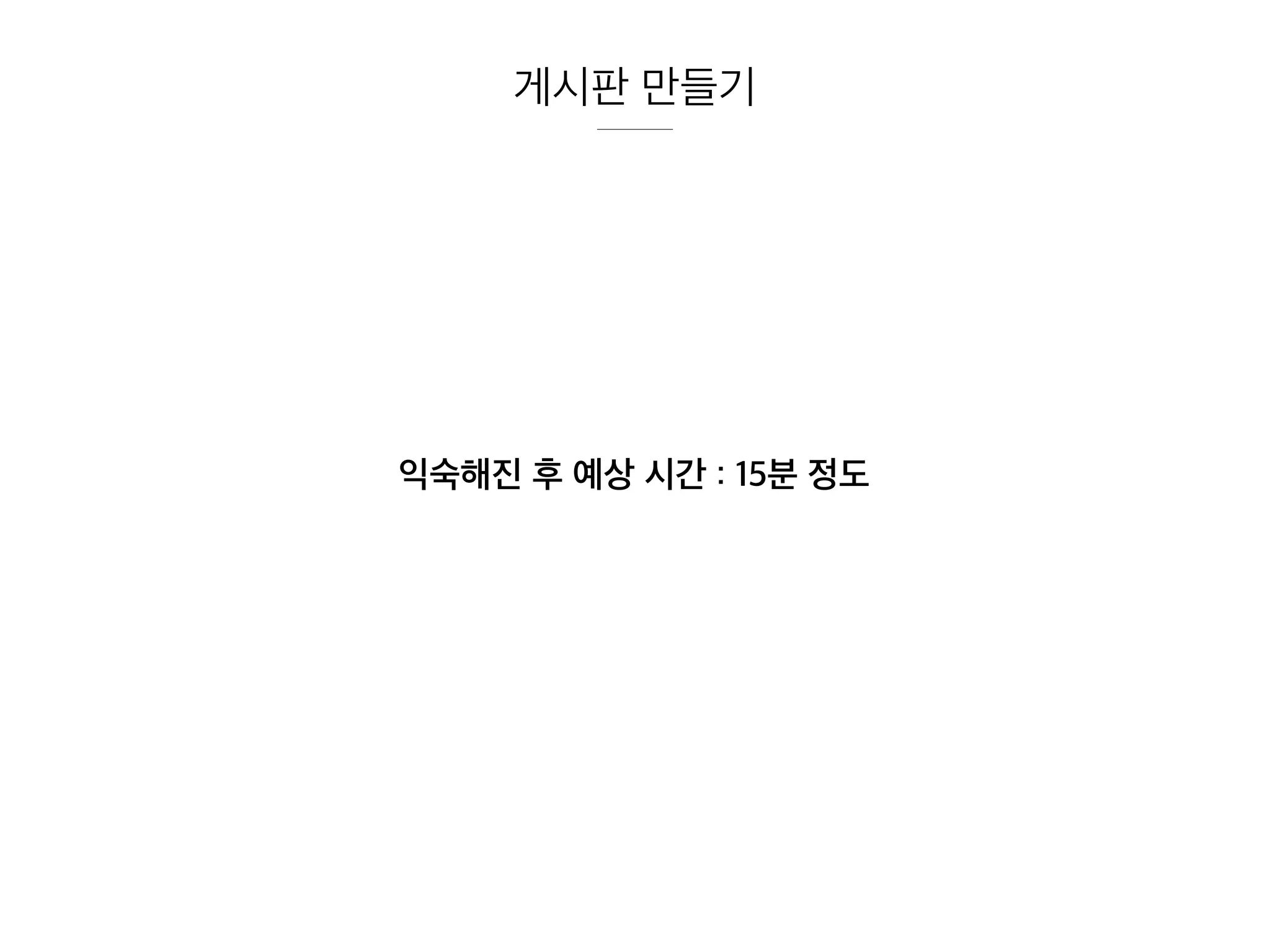 익숙해진 후 예상 시간 : 15분 정도
게시판 만들기
 