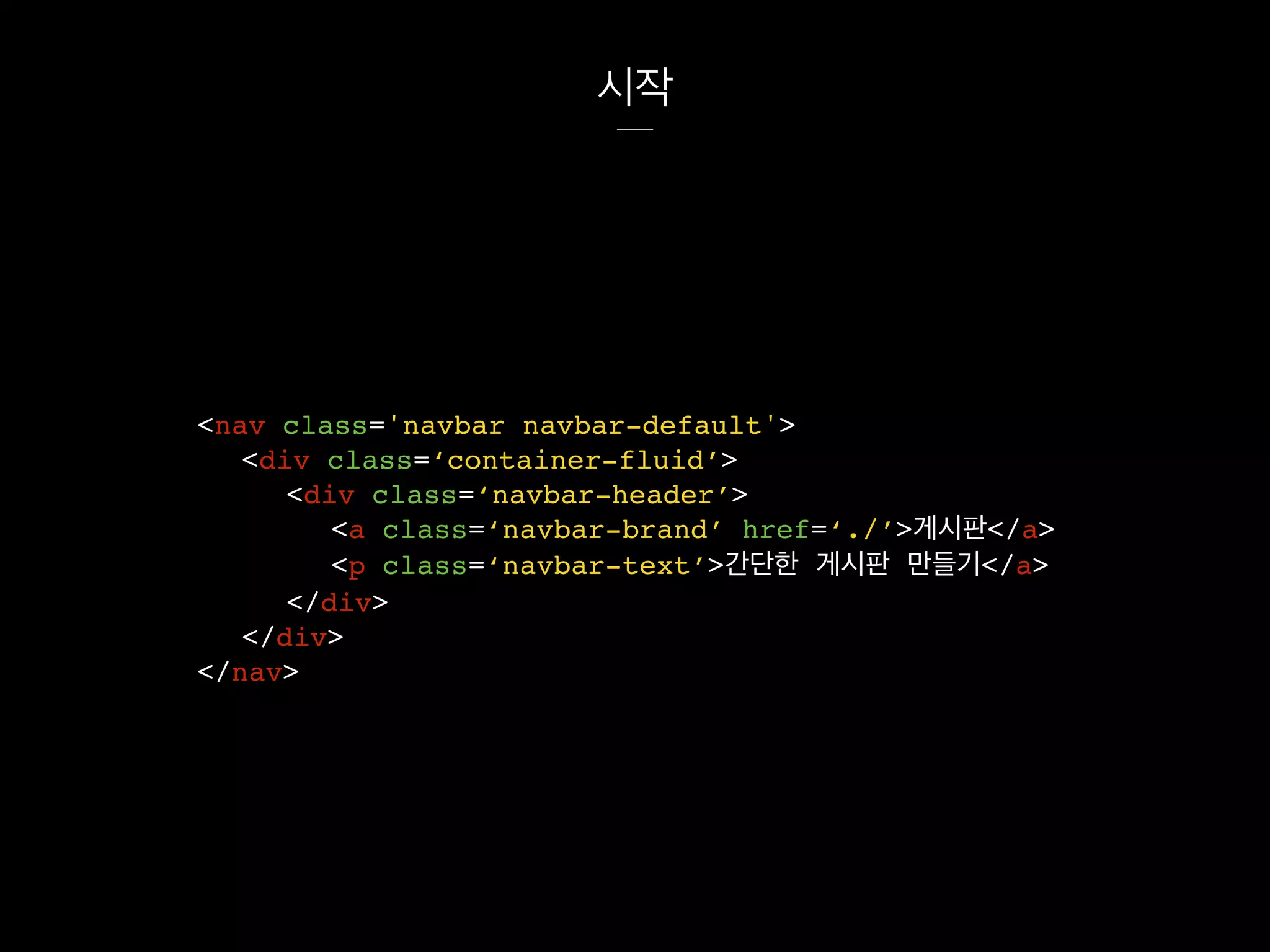 시작
<nav class='navbar navbar-default'>
<div class=‘container-fluid’>
<div class=‘navbar-header’>
<a class=‘navbar-brand’ href=‘./’>게시판</a>
<p class=‘navbar-text’>간단한 게시판 만들기</a>
</div>
</div>
</nav>
 