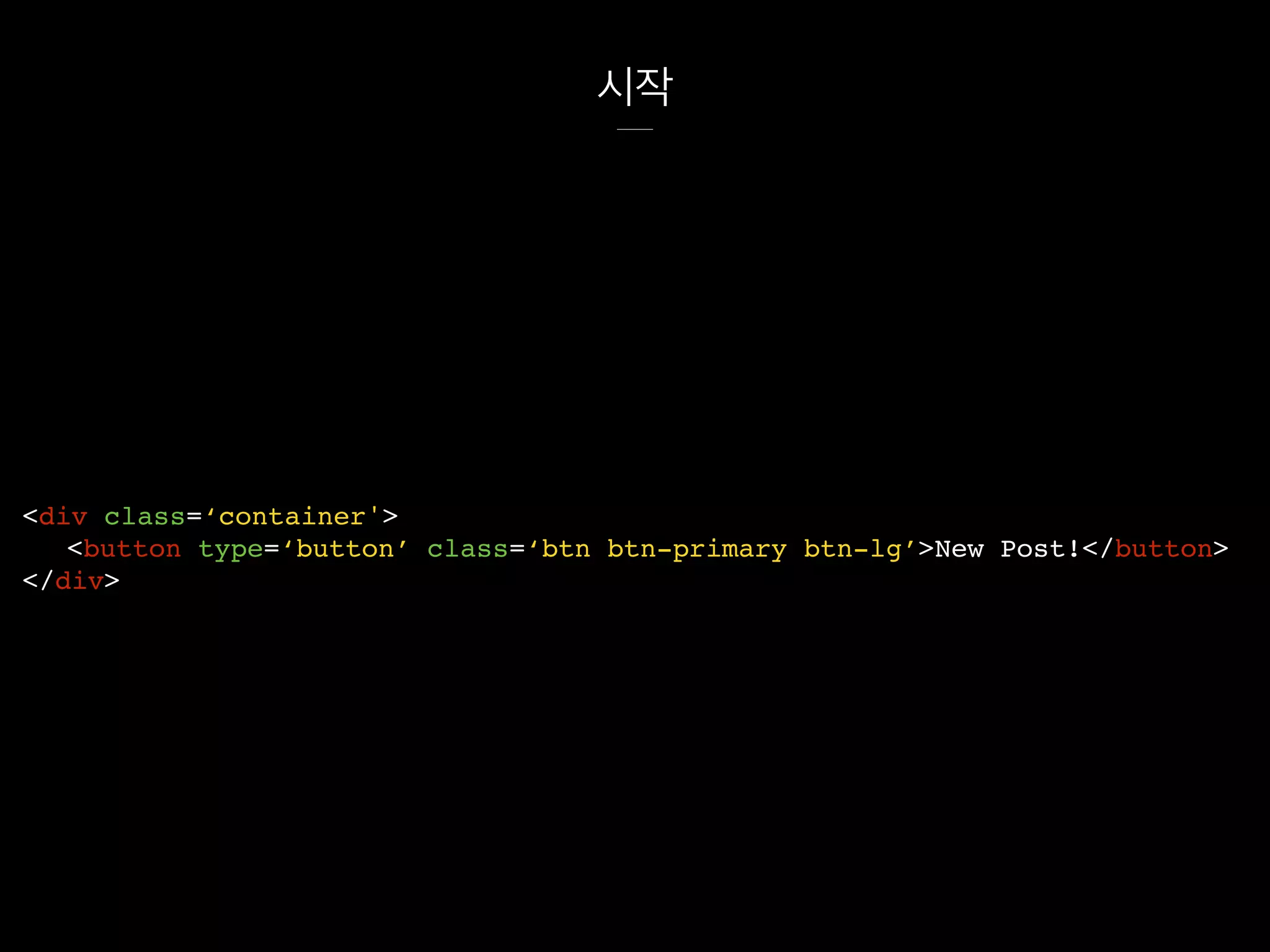 시작
<div class=‘container'>
<button type=‘button’ class=‘btn btn-primary btn-lg’>New Post!</button>
</div>
 