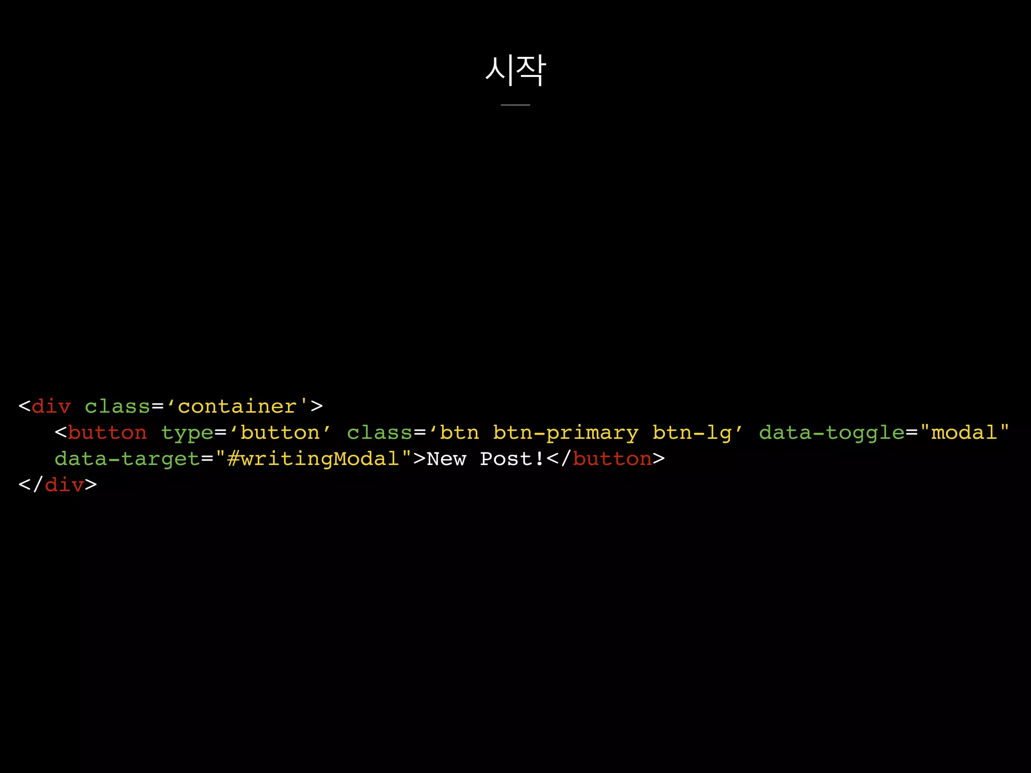 시작
<div class=‘container'>
<button type=‘button’ class=‘btn btn-primary btn-lg’ data-toggle="modal"
data-target="#writingModal">New Post!</button>
</div>
 