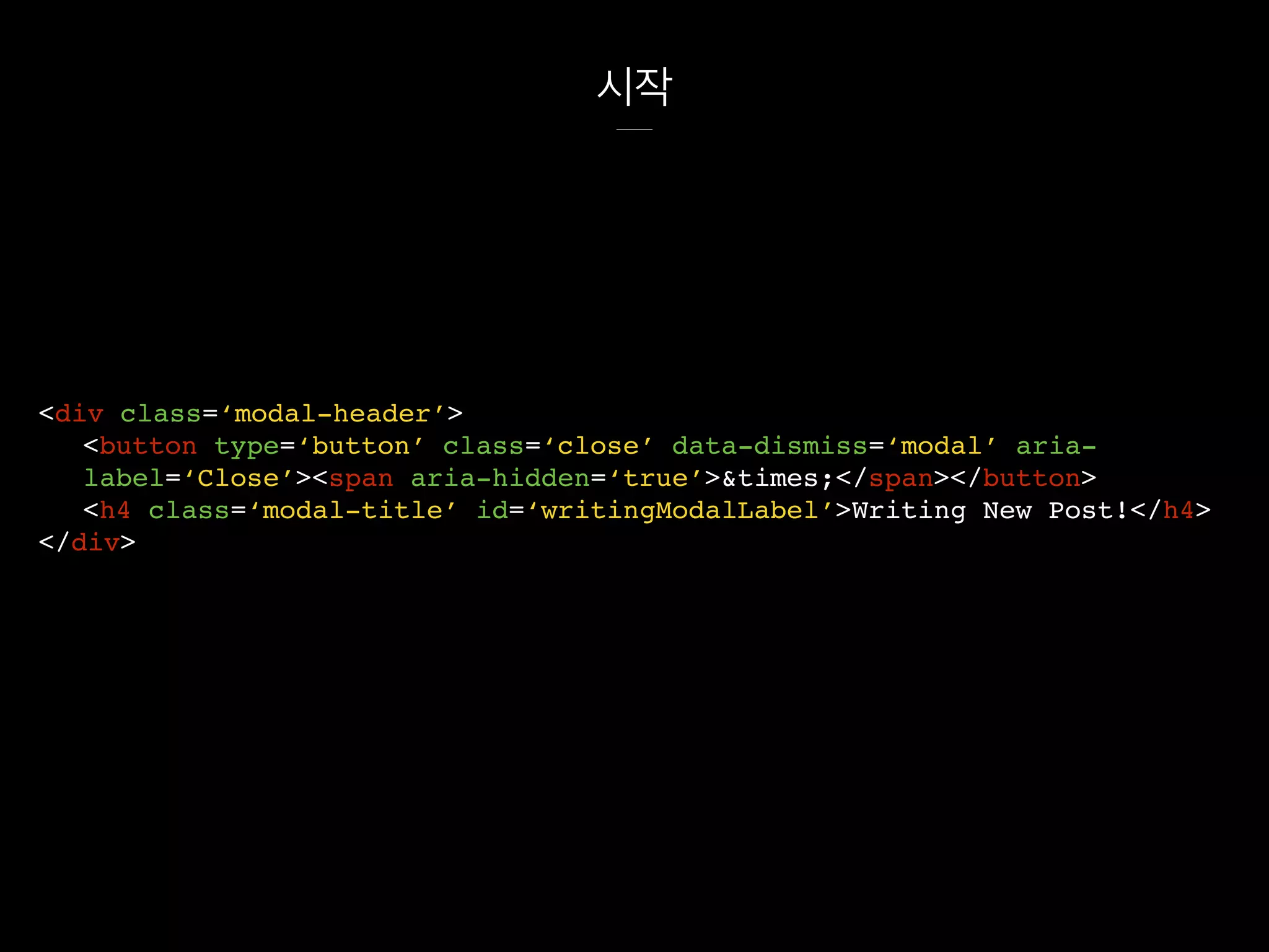 시작
<div class=‘modal-header’>
<button type=‘button’ class=‘close’ data-dismiss=‘modal’ aria-
label=‘Close’><span aria-hidden=‘true’>&times;</span></button>
<h4 class=‘modal-title’ id=‘writingModalLabel’>Writing New Post!</h4>
</div>
 