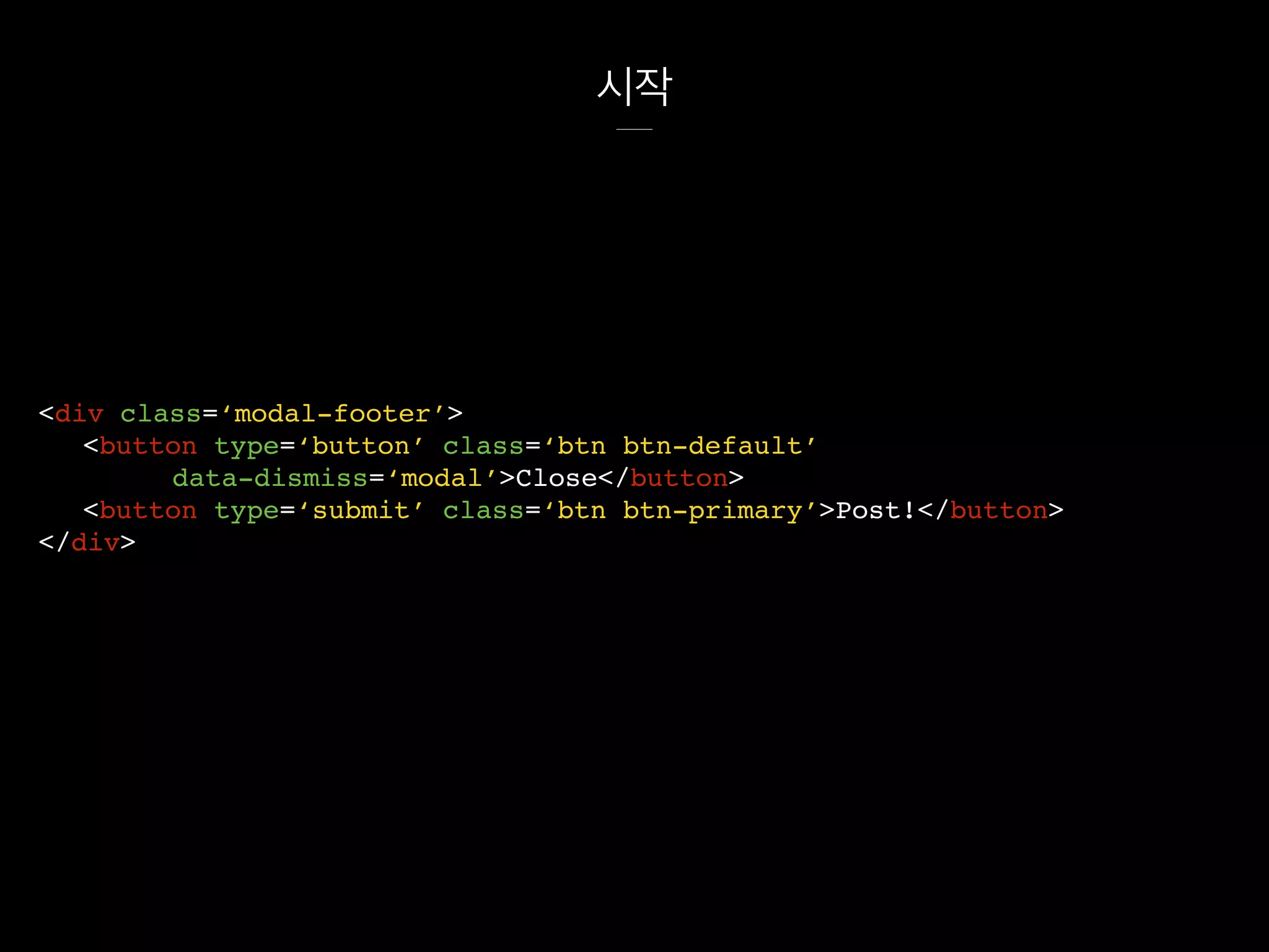 시작
<div class=‘modal-footer’>
<button type=‘button’ class=‘btn btn-default’
data-dismiss=‘modal’>Close</button>
<button type=‘submit’ class=‘btn btn-primary’>Post!</button>
</div>
 