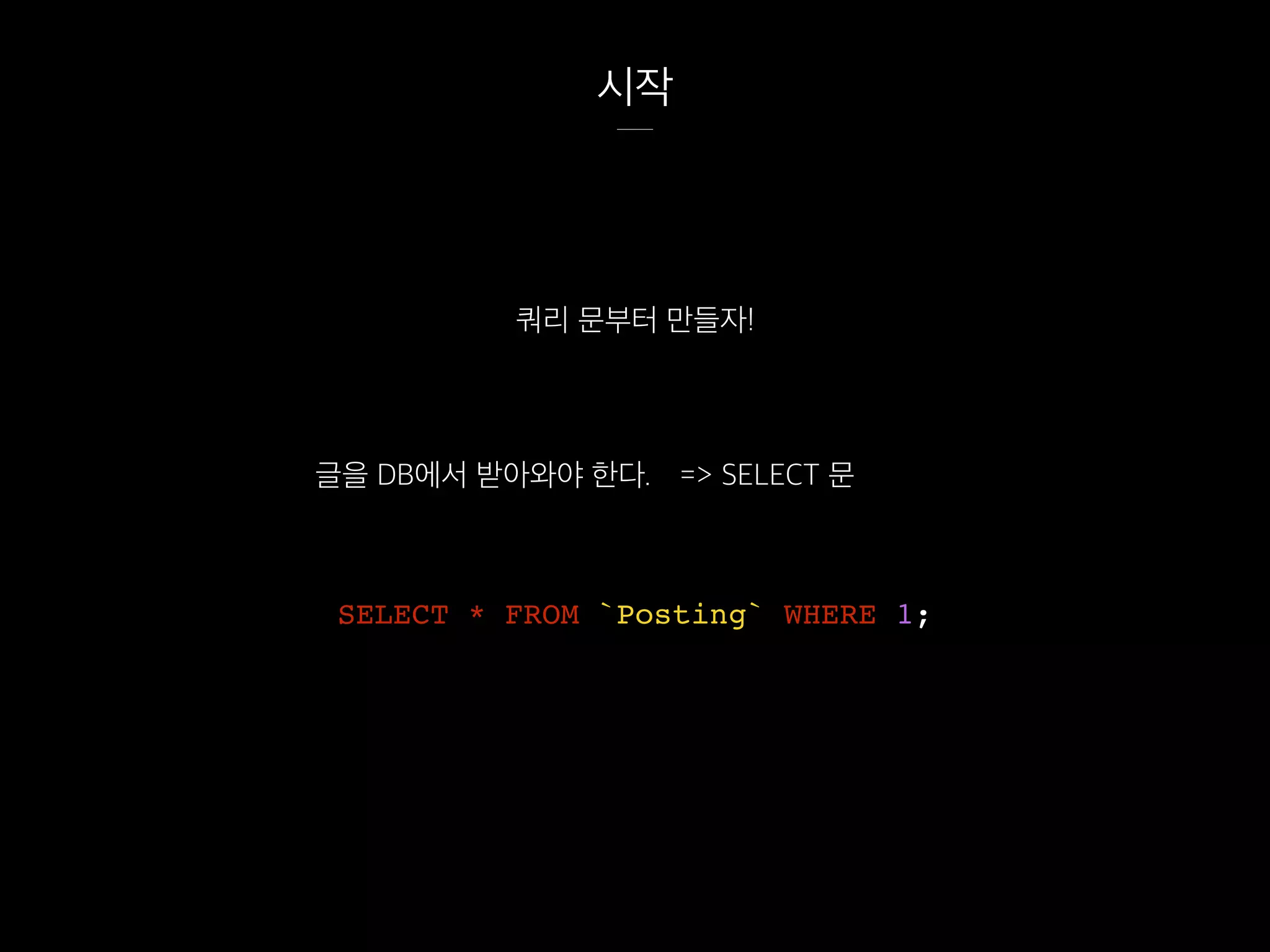 시작
쿼리 문부터 만들자!
SELECT * FROM `Posting` WHERE 1;
글을 DB에서 받아와야 한다. => SELECT 문
 