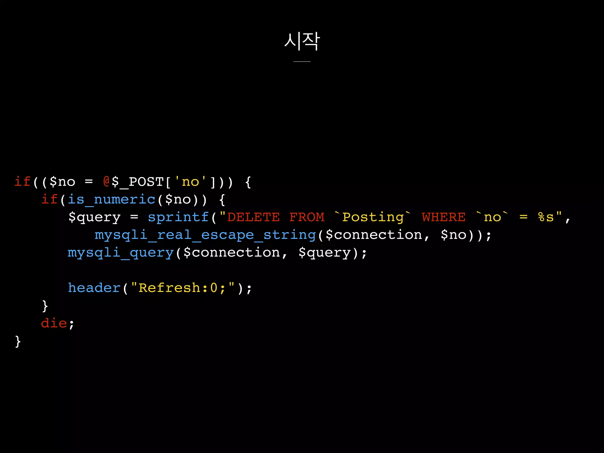 시작
if(($no = @$_POST['no'])) {
if(is_numeric($no)) {
$query = sprintf("DELETE FROM `Posting` WHERE `no` = %s",
mysqli_real_escape_string($connection, $no));
mysqli_query($connection, $query);
header("Refresh:0;");
}
die;
}
 