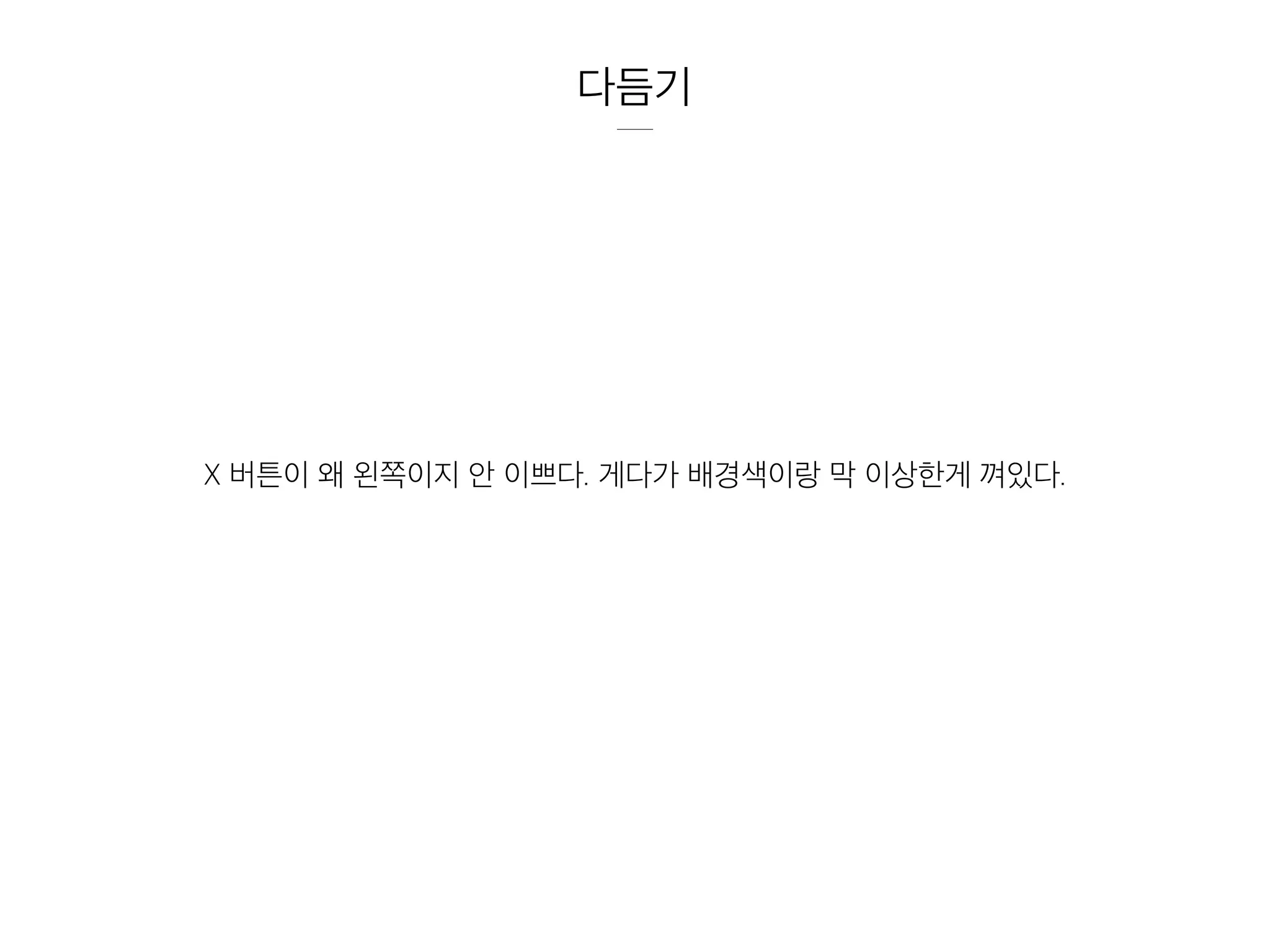 다듬기
X 버튼이 왜 왼쪽이지 안 이쁘다. 게다가 배경색이랑 막 이상한게 껴있다.
 