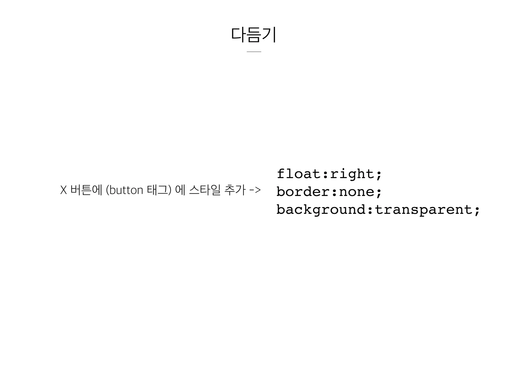 다듬기
X 버튼에 (button 태그) 에 스타일 추가 ->
float:right;
border:none;
background:transparent;
 