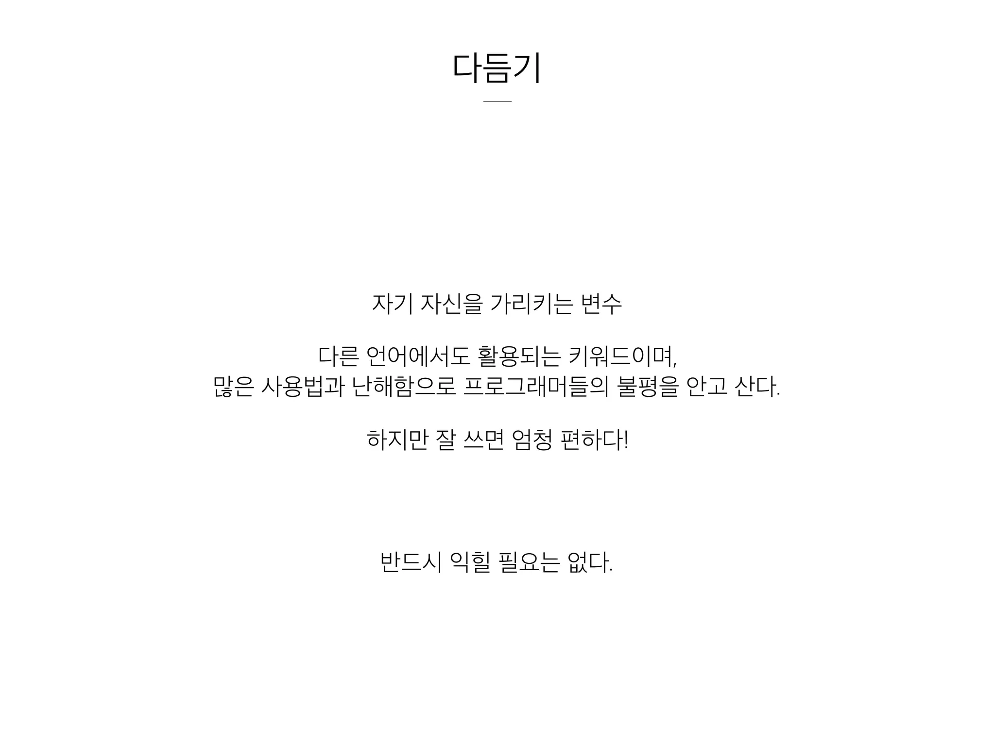 다듬기
자기 자신을 가리키는 변수
다른 언어에서도 활용되는 키워드이며,
많은 사용법과 난해함으로 프로그래머들의 불평을 안고 산다.
하지만 잘 쓰면 엄청 편하다!
반드시 익힐 필요는 없다.
 