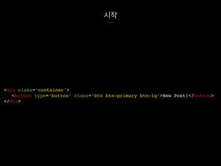 시작
<div class=‘container'>
<button type=‘button’ class=‘btn btn-primary btn-lg’>New Post!</button>
</div>
 