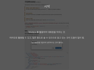 시작
Modal.js 를 활용하여 대화창을 띄우는 것.
여러모로 활용될 수 있고, 많은 용도로 쓸 수 있으므로 알고 있는 것이 도움이 많이 됨.
그냥 대화창을 모달이라 생각하시는 것이 좋아요.
 