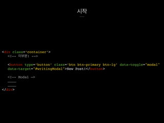 시작
<div class=‘container’>
<!-- 이부분! -->
<button type=‘button’ class=‘btn btn-primary btn-lg’ data-toggle="modal"
data-target="#writingModal">New Post!</button>
<!-- Modal —>
…………
…………
</div>
 