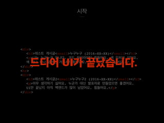 시작
<div>
<h3>테스트 게시글<small>누구누구 (2016-XX-XX)</small></h3>
<p>나는 누구누구 입니다. 코드 하이라이팅 힘들어요. 색 입히기 싫어요.
색 하나 하나 입히는 거 너무 힘들어요. 코드 그만 쓰고 싶어요.</p>
</div>
<hr>
<div>
<h3>테스트 게시글2<small>누구누구2 (2016-XX-XX)</small></h3>
<p>아무 생각하기 싫어요. 누군가 대신 발표자료 만들었으면 좋겠어요.
UI만 끝났지 아직 백앤드가 많이 남았어요. 힘들어요.</p>
</div>
드디어 UI가 끝났습니다.
 