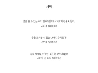시작
글을 쓸 수 있는 UI가 갖추어졌다! 서버로의 전송도 된다.
서버를 짜야한다!
글을 조회할 수 있는 UI가 갖추어졌다!
서버를 짜야한다!
글을 삭제할 수 있는 것은 안 갖추어졌다!
서버랑 UI 둘 다 짜야한다!
 