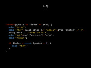 시작
foreach($posts as $index => $val) {
echo "<div>";
echo "<h3>".$val['title']." <small>".$val['author']." (".
$val['date'].")</small></h3>";
echo "<p>".$val['content']."</p>";
echo “</div>";
if($index < count($posts) - 1) {
echo "<hr>";
}
}
 