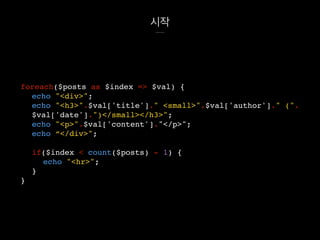 시작
foreach($posts as $index => $val) {
echo "<div>";
echo "<h3>".$val['title']." <small>".$val['author']." (".
$val['date'].")</small></h3>";
echo "<p>".$val['content']."</p>";
echo “</div>";
if($index < count($posts) - 1) {
echo "<hr>";
}
}
 