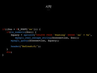시작
if(($no = @$_POST['no'])) {
if(is_numeric($no)) {
$query = sprintf("DELETE FROM `Posting` WHERE `no` = %s",
mysqli_real_escape_string($connection, $no));
mysqli_query($connection, $query);
header("Refresh:0;");
}
die;
}
 