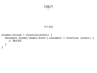 다듬기
추가 방법
window.onload = function(event) {
document.forms[‘modal-form’].onsubmit = function (event) {
// 함수코드
}
}
 