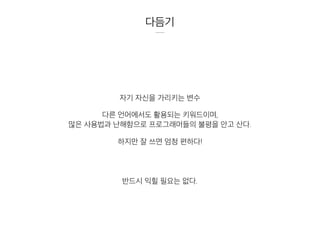 다듬기
자기 자신을 가리키는 변수
다른 언어에서도 활용되는 키워드이며,
많은 사용법과 난해함으로 프로그래머들의 불평을 안고 산다.
하지만 잘 쓰면 엄청 편하다!
반드시 익힐 필요는 없다.
 