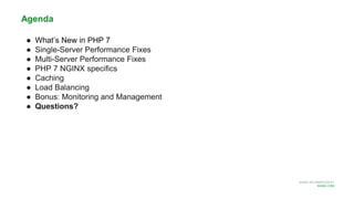 MORE INFORMATION AT
NGINX.COM
Agenda
● What’s New in PHP 7
● Single-Server Performance Fixes
● Multi-Server Performance Fixes
● PHP 7 NGINX specifics
● Caching
● Load Balancing
● Bonus: Monitoring and Management
● Questions?
 