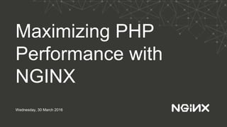 Maximizing PHP
Performance with
NGINX
Wednesday, 30 March 2016
 