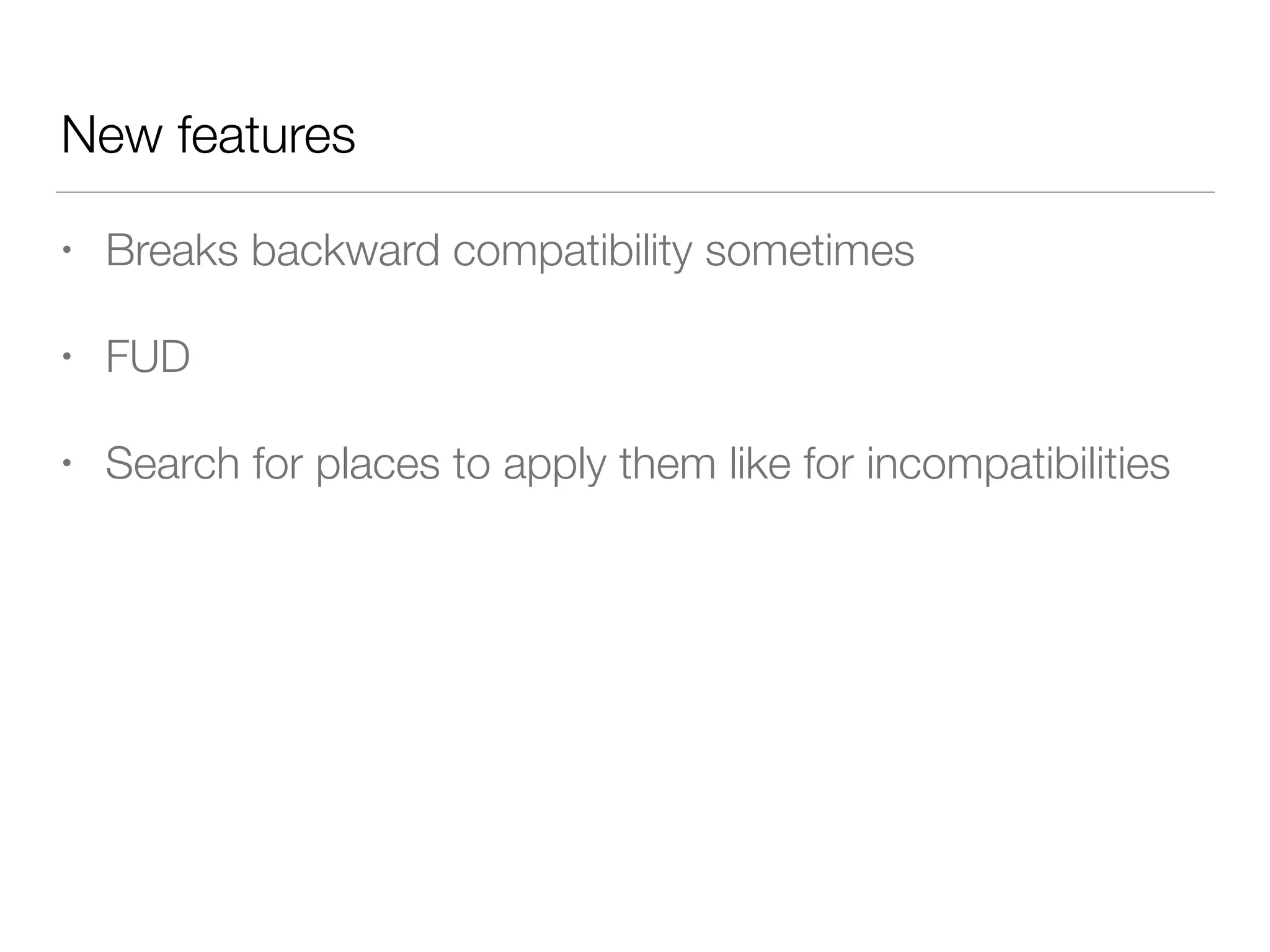 New features
• Breaks backward compatibility sometimes
• FUD
• Search for places to apply them like for incompatibilities
 