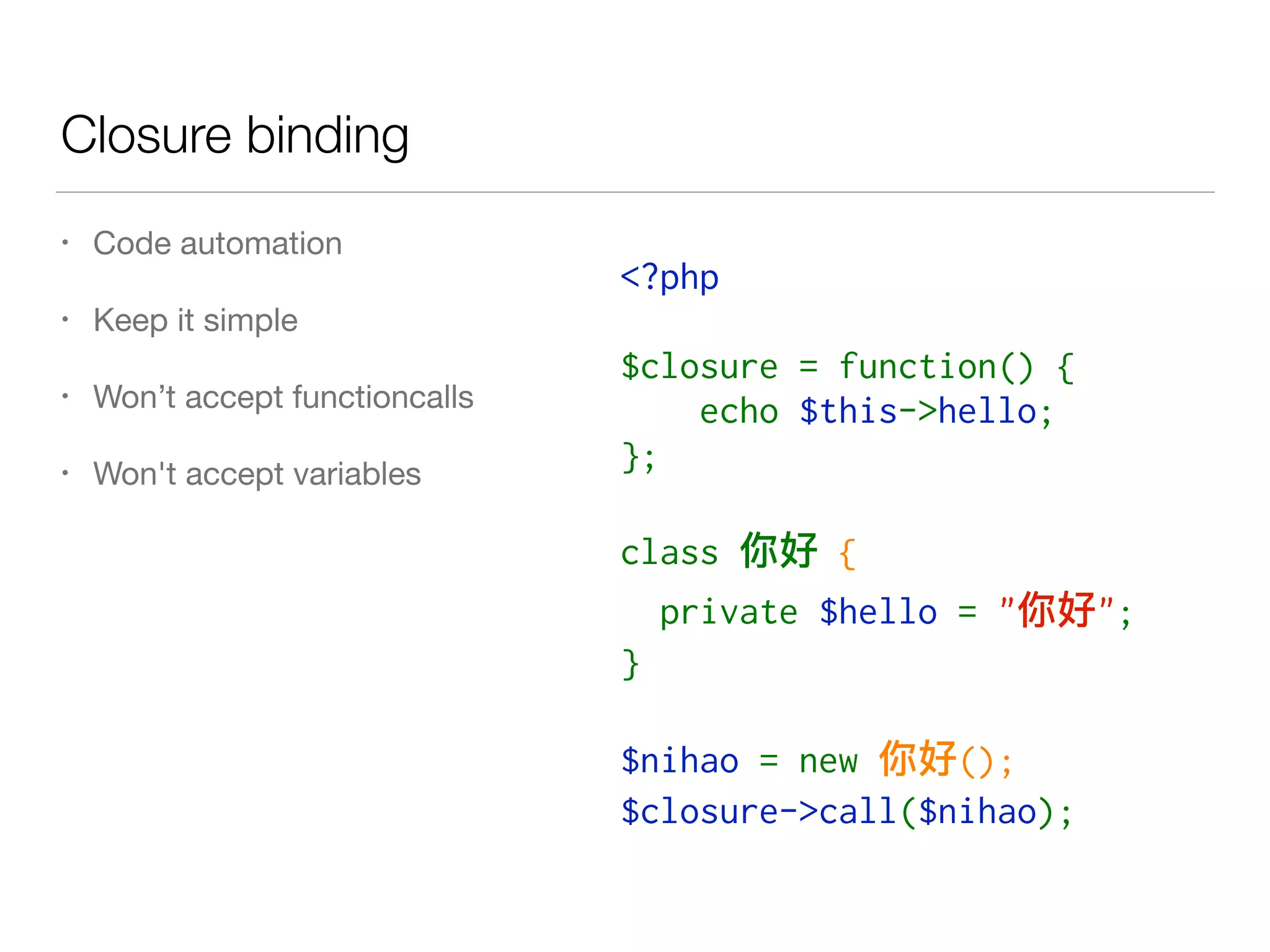 Closure binding
• Code automation

• Keep it simple

• Won’t accept functioncalls

• Won't accept variables
<?php
$closure = function() {
    echo $this->hello;
};
class   {
  private $hello = " ";
}
$nihao = new  ();
$closure->call($nihao);
 
