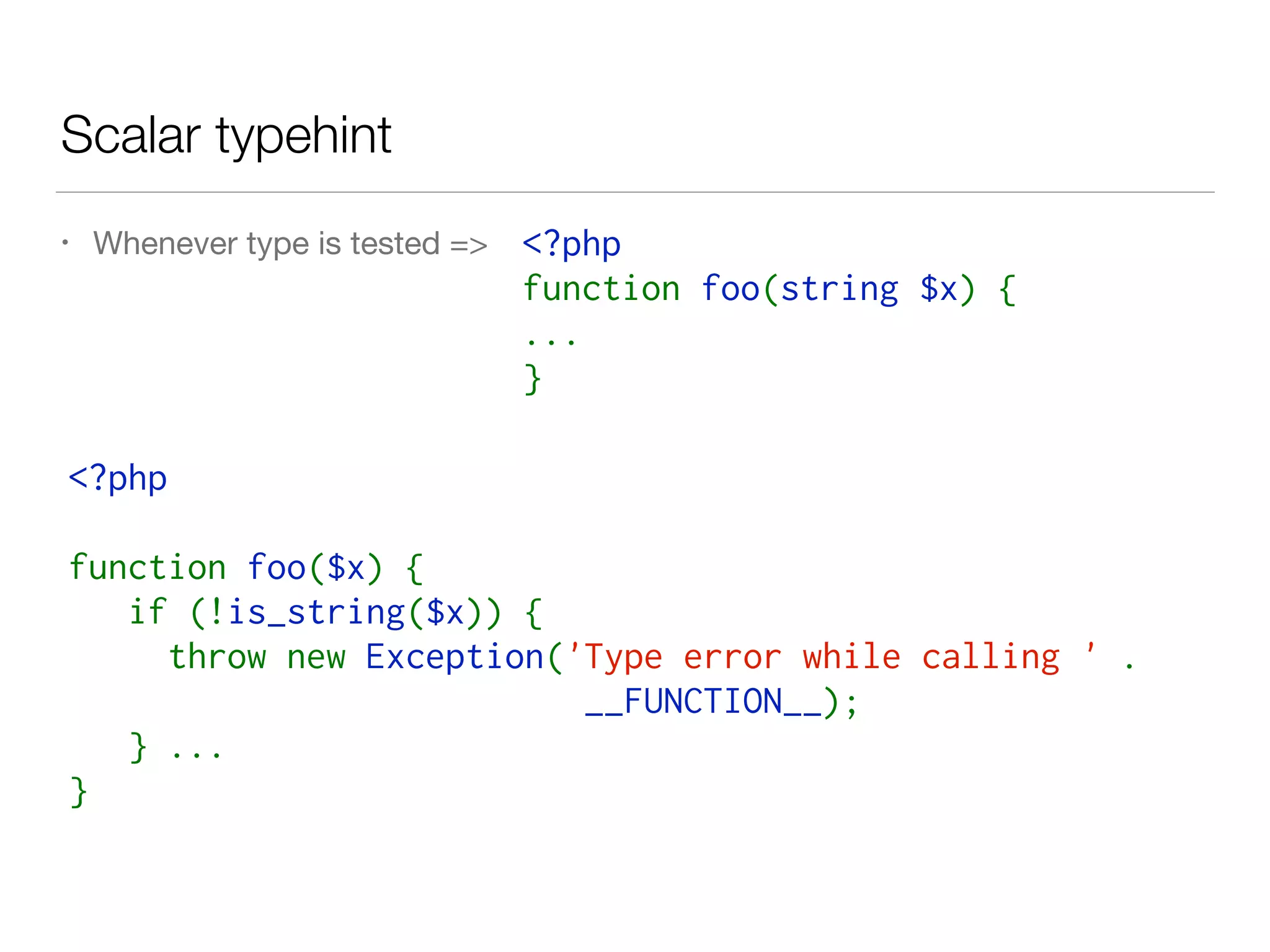 Scalar typehint
• Whenever type is tested =>
<?php  
function foo($x) {
   if (!is_string($x)) {
     throw new Exception('Type error while calling ' .
__FUNCTION__);
   } ...
}
<?php  
function foo(string $x) {
...
}
 