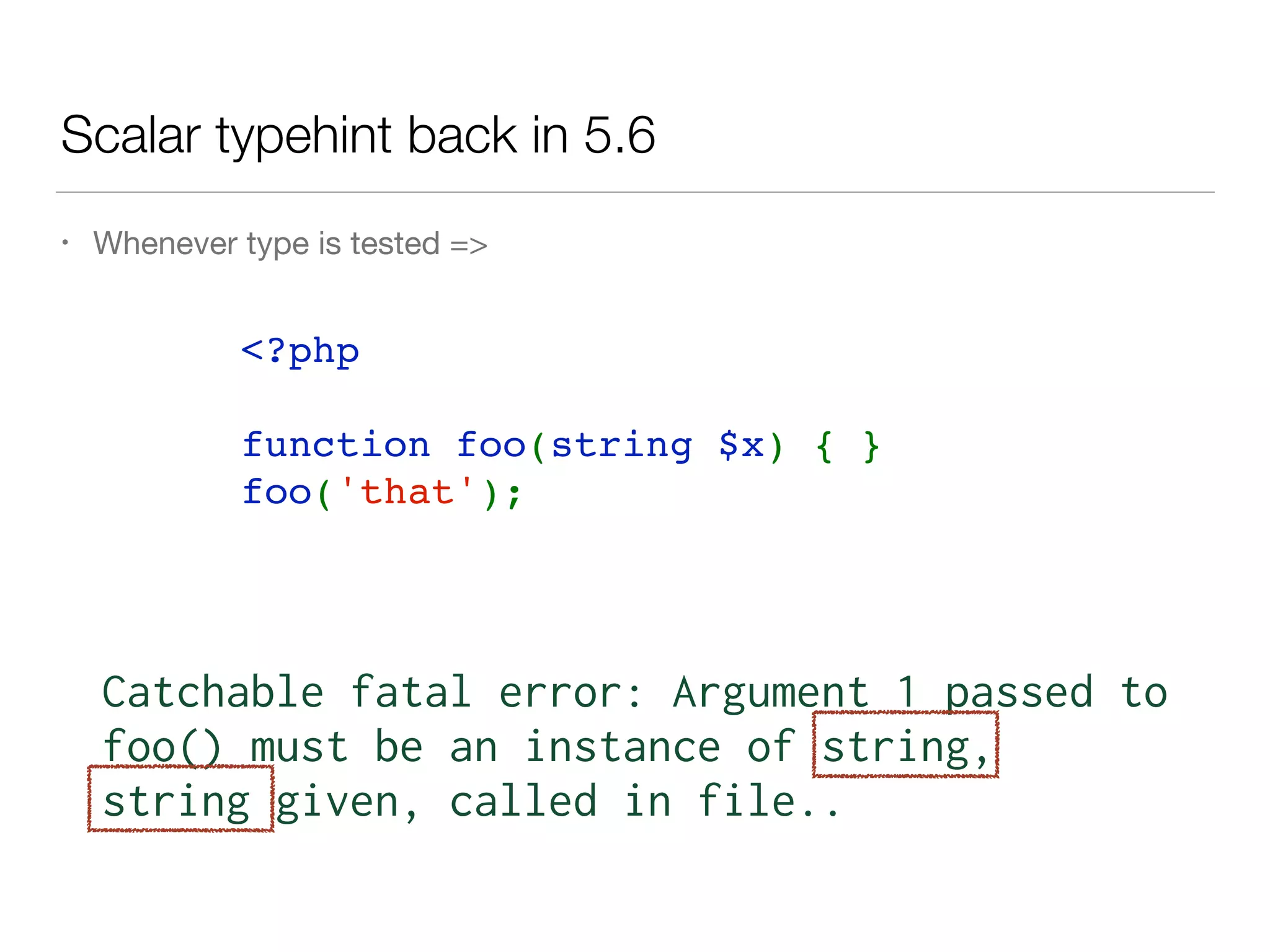 Scalar typehint back in 5.6
• Whenever type is tested =>
<?php   
function foo(string $x) { }
foo('that');
Catchable fatal error: Argument 1 passed to 
foo() must be an instance of string,
string given, called in file..
 