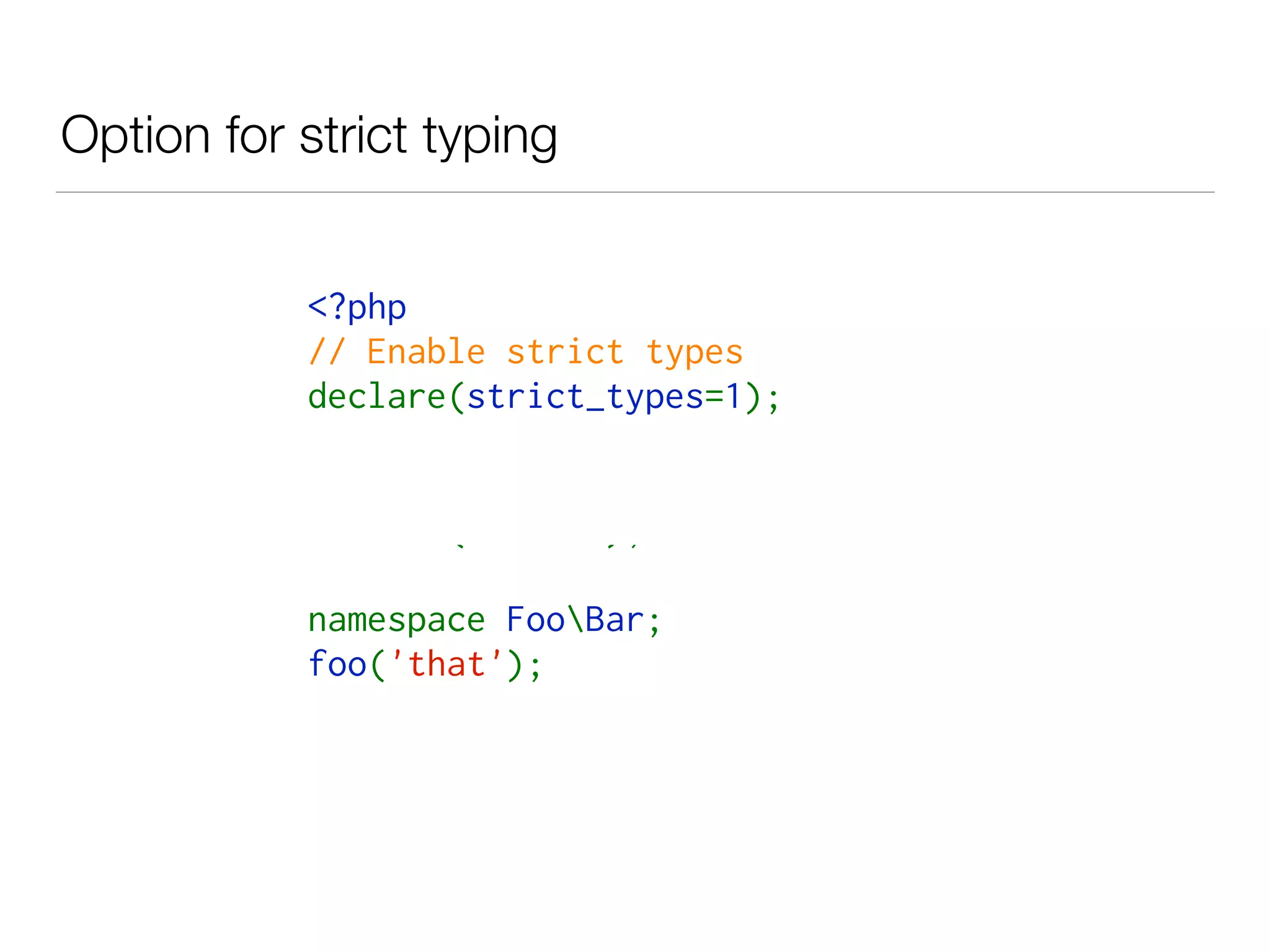 Option for strict typing
<?php
// Enable strict types
declare(strict_types=1);
declare(encoding='ISO-8859-1');
declare(ticks=1);
namespace FooBar;
foo('that'); 
 