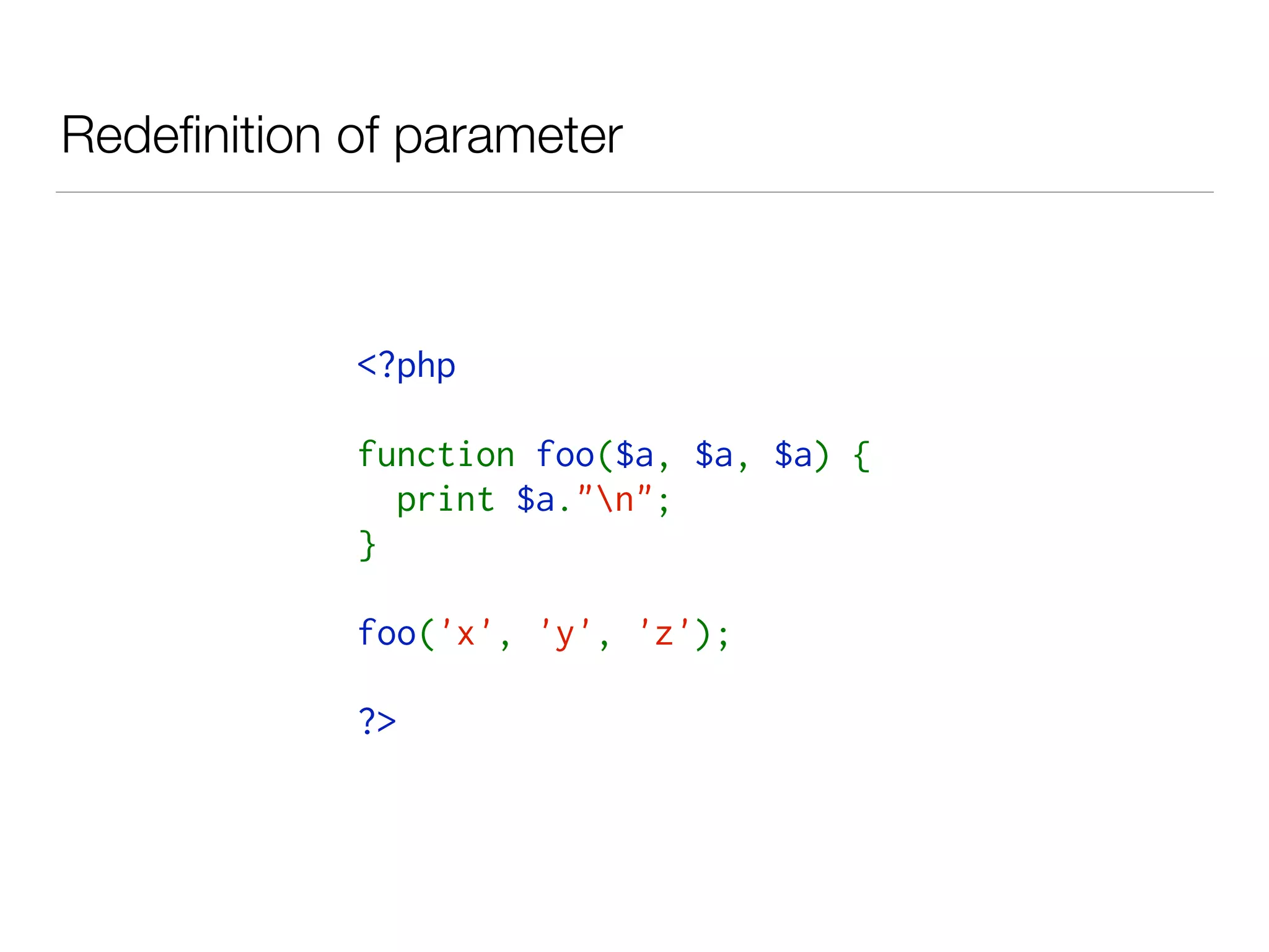 Redeﬁnition of parameter
<?php
function foo($a, $a, $a) {
  print $a."n";
}
foo('x', 'y', 'z');
?>
 