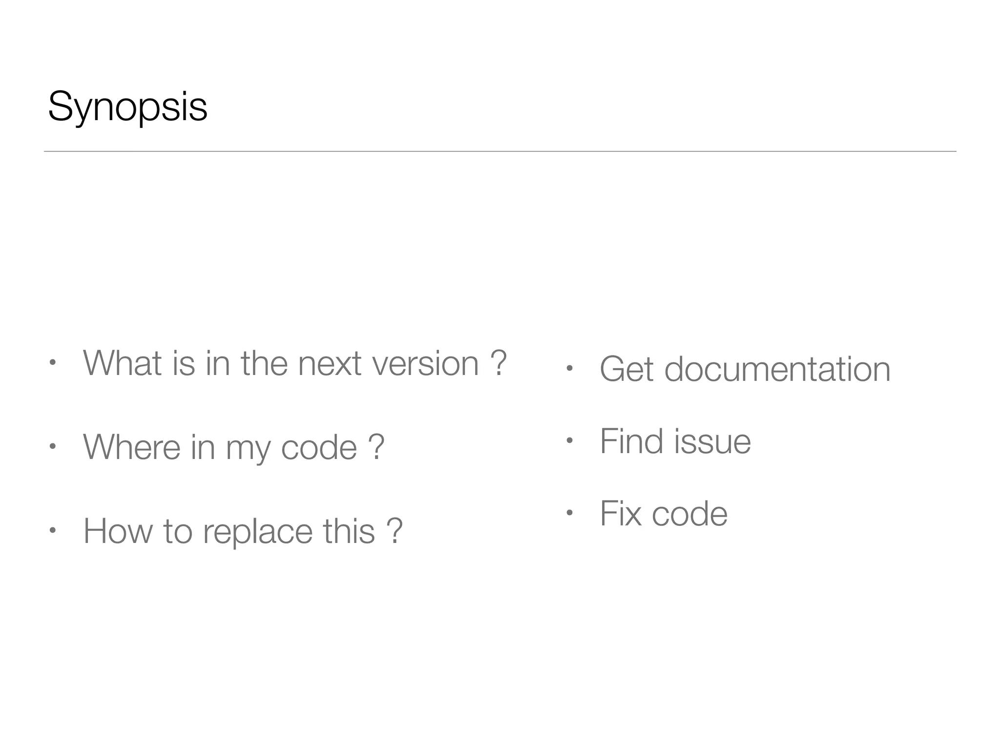 Synopsis
• What is in the next version ?
• Where in my code ?
• How to replace this ?
• Get documentation
• Find issue
• Fix code
 