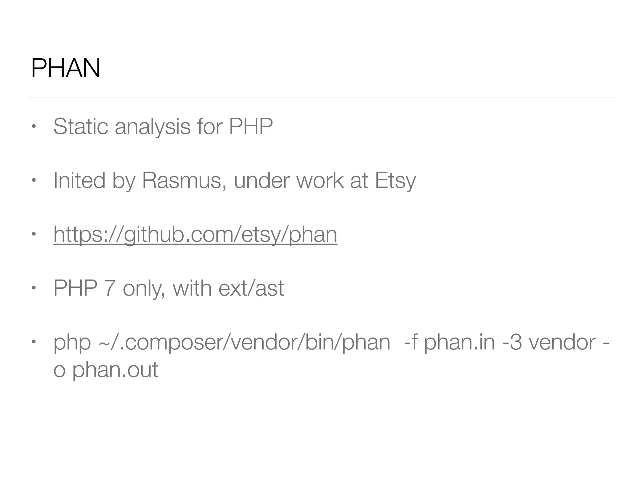 PHAN
• Static analysis for PHP
• Inited by Rasmus, under work at Etsy
• https://github.com/etsy/phan
• PHP 7 only, with ext/ast
• php ~/.composer/vendor/bin/phan -f phan.in -3 vendor -
o phan.out
 