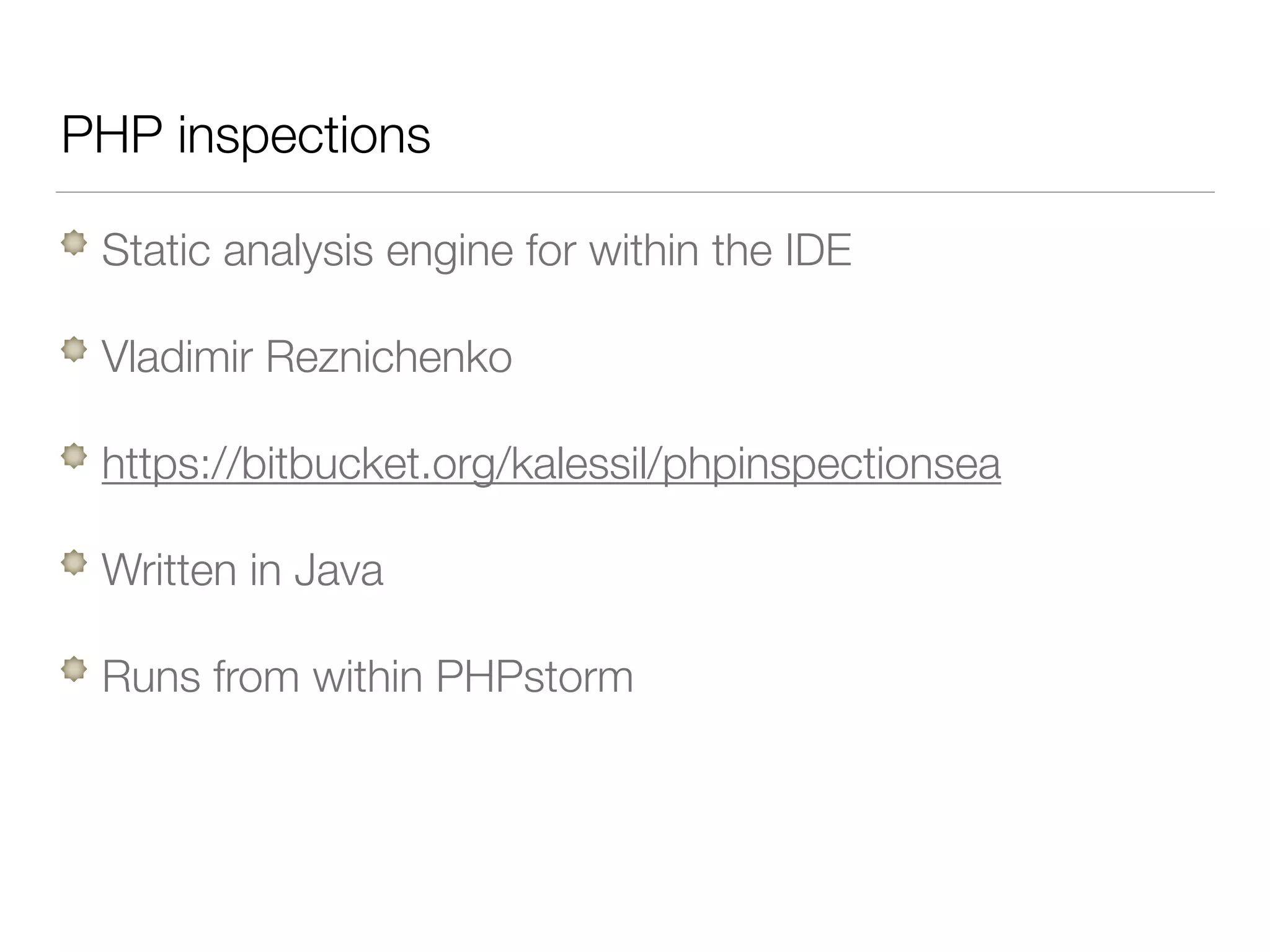 PHP inspections
Static analysis engine for within the IDE
Vladimir Reznichenko
https://bitbucket.org/kalessil/phpinspectionsea
Written in Java
Runs from within PHPstorm
 