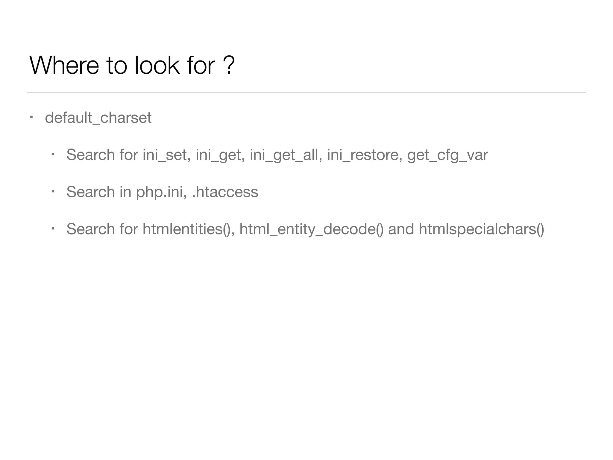 Where to look for ?
• default_charset

• Search for ini_set, ini_get, ini_get_all, ini_restore, get_cfg_var

• Search in php.ini, .htaccess

• Search for htmlentities(), html_entity_decode() and htmlspecialchars()
 