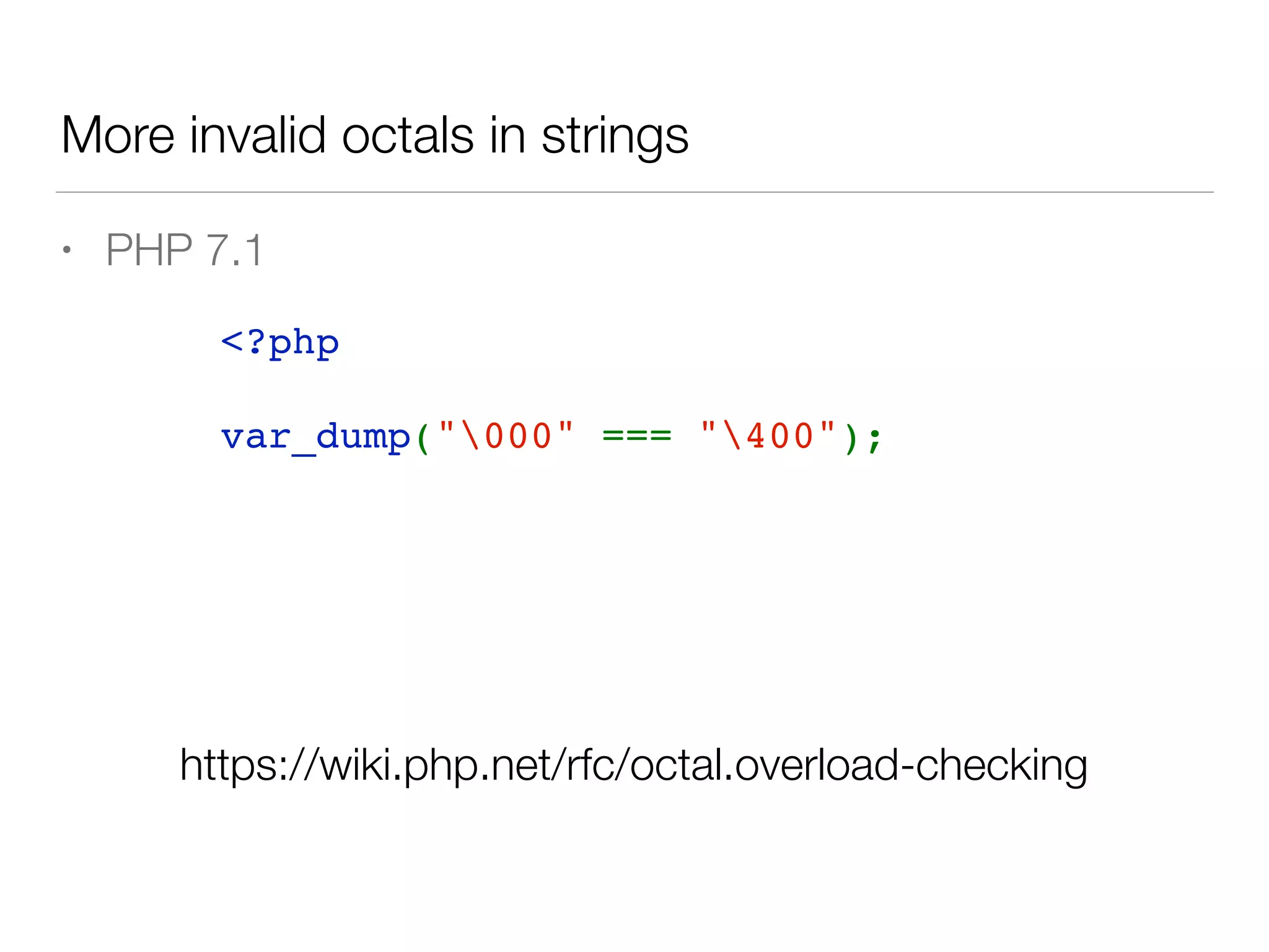 More invalid octals in strings
<?php  
var_dump("000" === "400");
• PHP 7.1
https://wiki.php.net/rfc/octal.overload-checking
 