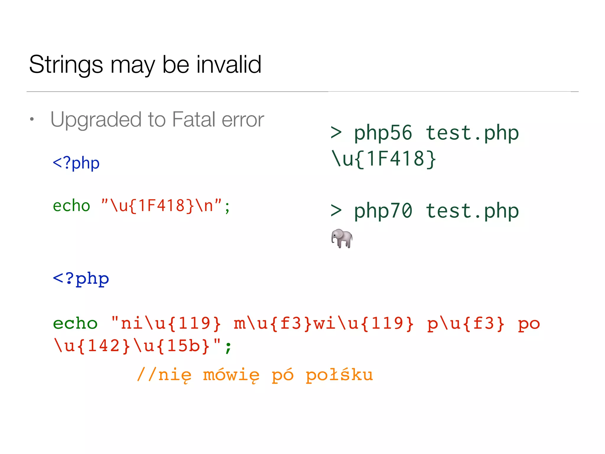 Strings may be invalid
• Upgraded to Fatal error
<?php 
echo "u{1F418}n";
> php56 test.php
u{1F418}
> php70 test.php
🐘
<?php 
echo "niu{119} mu{f3}wiu{119} pu{f3} po
u{142}u{15b}";
//nię mówię pó połśku
 