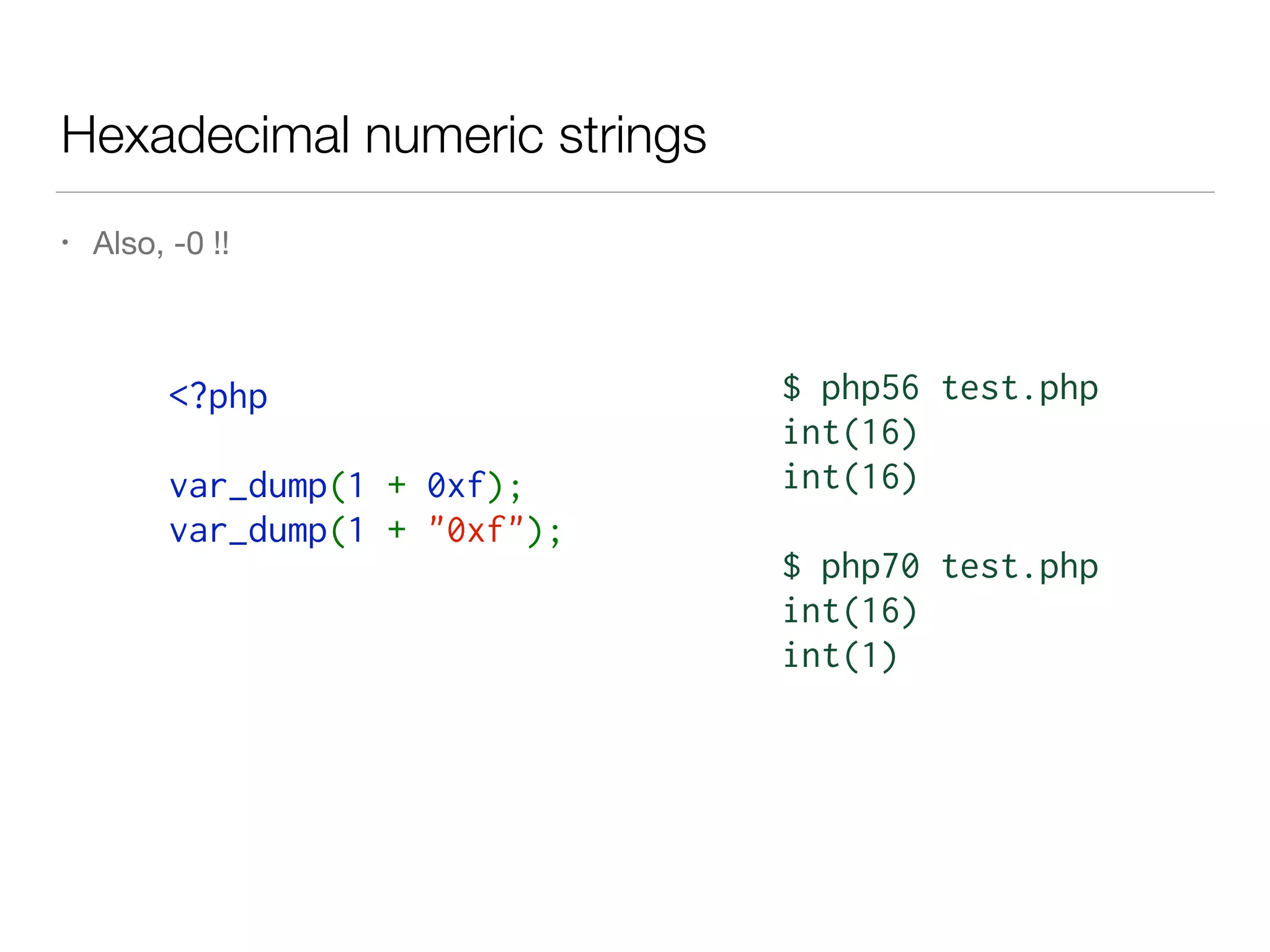 Hexadecimal numeric strings
• Also, -0 !!
<?php  
var_dump(1 + 0xf);
var_dump(1 + "0xf");
$ php56 test.php
int(16)
int(16)
$ php70 test.php
int(16)
int(1)
 
