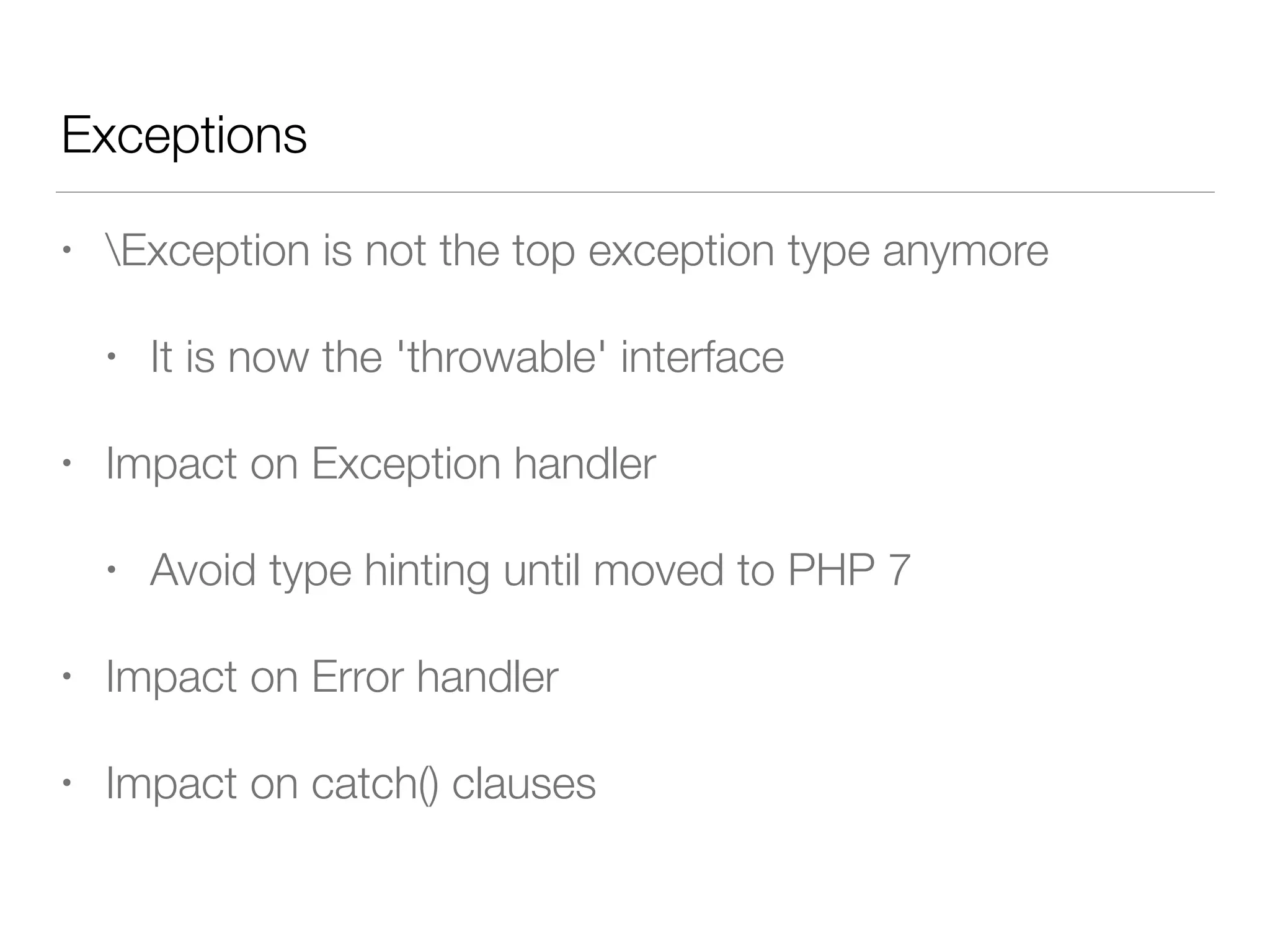 Exceptions
• Exception is not the top exception type anymore
• It is now the 'throwable' interface
• Impact on Exception handler
• Avoid type hinting until moved to PHP 7
• Impact on Error handler
• Impact on catch() clauses
 